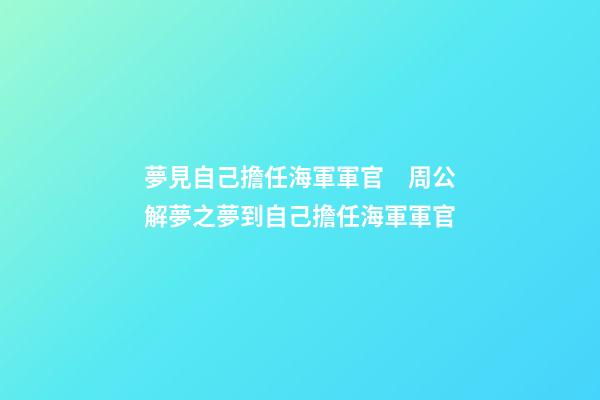 夢見自己擔任海軍軍官　周公解夢之夢到自己擔任海軍軍官